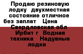 Продаю резиновую лодку, двухместная, состояние отличное, без заплат › Цена ­ 6 000 - Свердловская обл., Ирбит г. Водная техника » Надувные лодки   